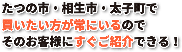 たつの市・相生市・太子町で買いたい方が常にいるのでそのお客様にすぐご紹介できる！