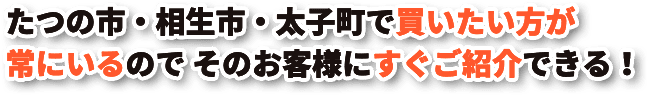 たつの市・相生市・太子町で買いたい方が常にいるのでそのお客様にすぐご紹介できる！